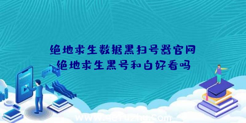 「绝地求生数据黑扫号器官网」|绝地求生黑号和白好看吗